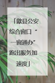 歙县公安综合窗口“一窗通办”跑出服务加速度