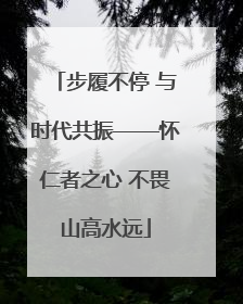 步履不停 与时代共振——怀仁者之心 不畏山高水远