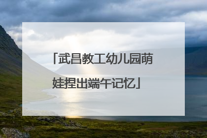 武昌教工幼儿园萌娃捏出端午记忆