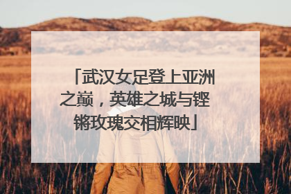 武汉女足登上亚洲之巅，英雄之城与铿锵玫瑰交相辉映