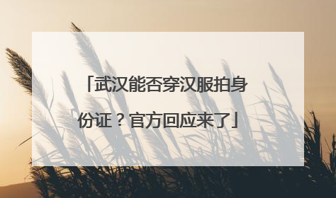 武汉能否穿汉服拍身份证？官方回应来了