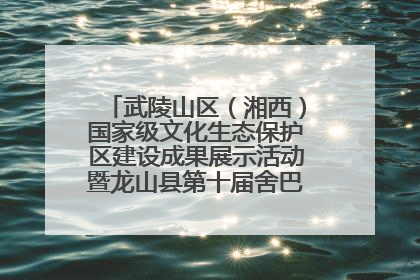 武陵山区（湘西）国家级文化生态保护区建设成果展示活动暨龙山县第十届舍巴日即将启幕