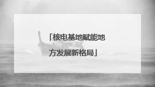 核电基地赋能地方发展新格局