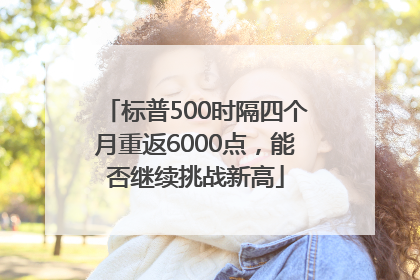 标普500时隔四个月重返6000点，能否继续挑战新高
