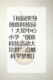 校园变身创意科技园！大窑中心小学“创意科技活动大比拼”点燃科学梦想
