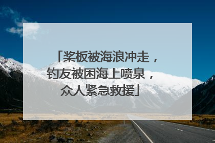桨板被海浪冲走，钓友被困海上喷泉，众人紧急救援