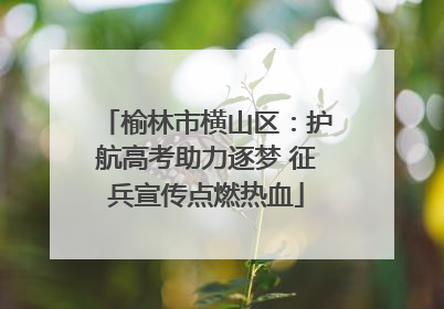 榆林市横山区：护航高考助力逐梦 征兵宣传点燃热血