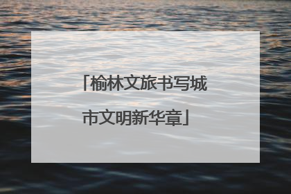 榆林文旅书写城市文明新华章