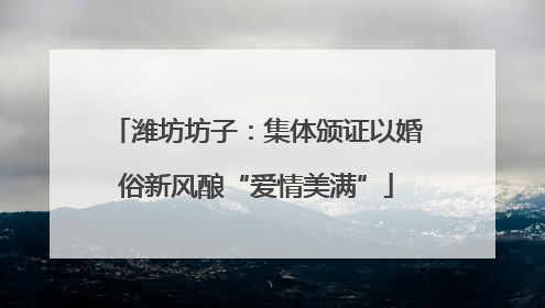 潍坊坊子：集体颁证以婚俗新风酿“爱情美满”
