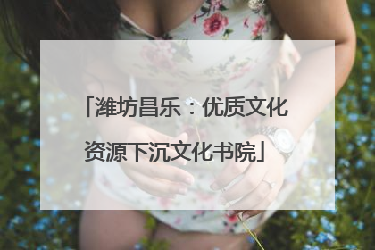 潍坊昌乐：优质文化资源下沉文化书院