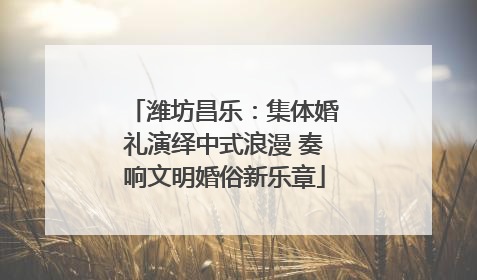 潍坊昌乐：集体婚礼演绎中式浪漫 奏响文明婚俗新乐章
