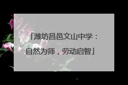 潍坊昌邑文山中学：自然为师，劳动启智