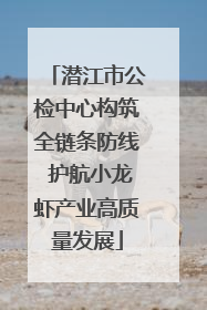 潜江市公检中心构筑全链条防线 护航小龙虾产业高质量发展