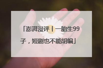 澎湃漫评丨一胎生99子，短剧也不能胡编
