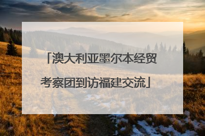 澳大利亚墨尔本经贸考察团到访福建交流
