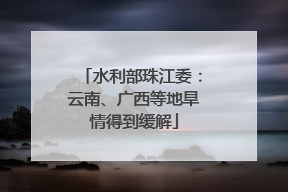 水利部珠江委：云南、广西等地旱情得到缓解