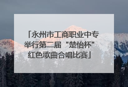 永州市工商职业中专举行第二届“楚怡杯”红色歌曲合唱比赛