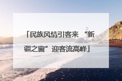 民族风情引客来 “新疆之窗”迎客流高峰