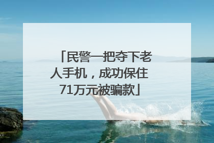 民警一把夺下老人手机，成功保住71万元被骗款