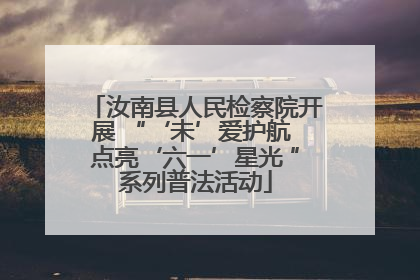 汝南县人民检察院开展 “‘未’爱护航 点亮‘六一’星光 ”系列普法活动