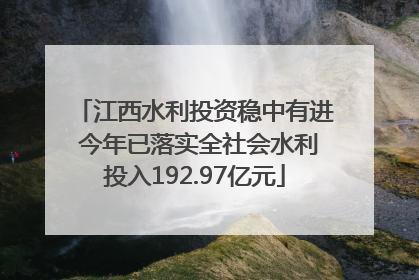 江西水利投资稳中有进 今年已落实全社会水利投入192.97亿元