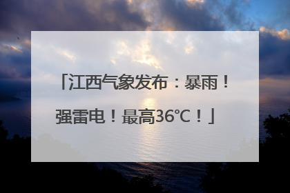 江西气象发布：暴雨！强雷电！最高36℃！