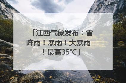 江西气象发布：雷阵雨！暴雨！大暴雨！最高35℃