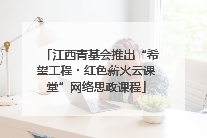江西青基会推出“希望工程・红色薪火云课堂”网络思政课程
