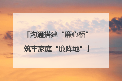 沟通搭建“廉心桥” 筑牢家庭“廉阵地”