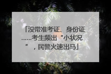 没带准考证、身份证……考生频出“小状况”，民警火速出马