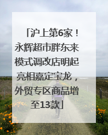 沪上第6家！永辉超市胖东来模式调改店明起亮相嘉定宝龙，外贸专区商品增至13款