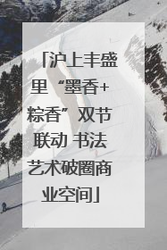 沪上丰盛里“墨香+粽香”双节联动 书法艺术破圈商业空间