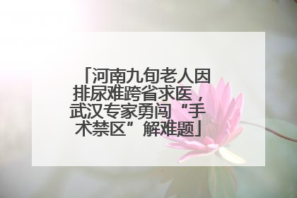 河南九旬老人因排尿难跨省求医，武汉专家勇闯“手术禁区”解难题