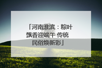 河南淮滨：粽叶飘香迎端午 传统民俗焕新彩