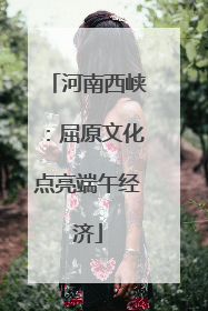 河南西峡：屈原文化点亮端午经济