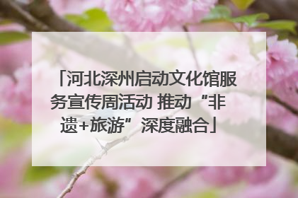 河北深州启动文化馆服务宣传周活动 推动“非遗+旅游”深度融合