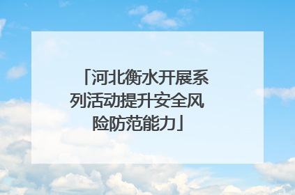河北衡水开展系列活动提升安全风险防范能力