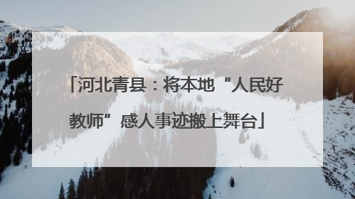 河北青县：将本地“人民好教师”感人事迹搬上舞台