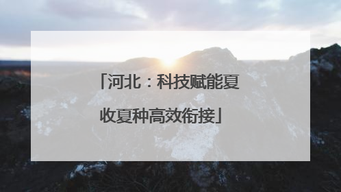 河北：科技赋能夏收夏种高效衔接