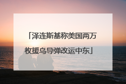 泽连斯基称美国两万枚援乌导弹改运中东