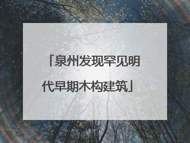 泉州发现罕见明代早期木构建筑