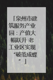 泉州市建筑服务产业园：产值大幅跃升 老工业区实现“破茧成蝶”