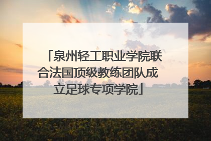 泉州轻工职业学院联合法国顶级教练团队成立足球专项学院