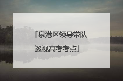 泉港区领导带队巡视高考考点