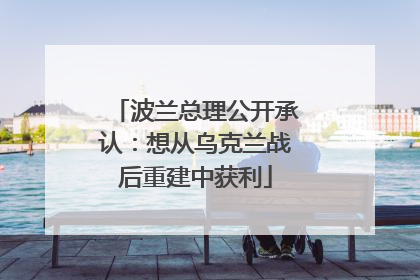 波兰总理公开承认：想从乌克兰战后重建中获利