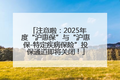 注意啦：2025年度“沪惠保”与“沪惠保-特定疾病保险”投保通道即将关闭！