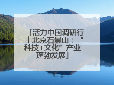活力中国调研行丨北京石景山：“科技+文化”产业蓬勃发展