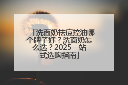 洗面奶祛痘控油哪个牌子好？洗面奶怎么选？2025一站式选购指南