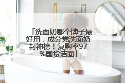 洗面奶哪个牌子最好用，成分党洗面奶封神榜！复购率97%国货洁面