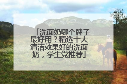 洗面奶哪个牌子最好用？精选十大清洁效果好的洗面奶，学生党推荐